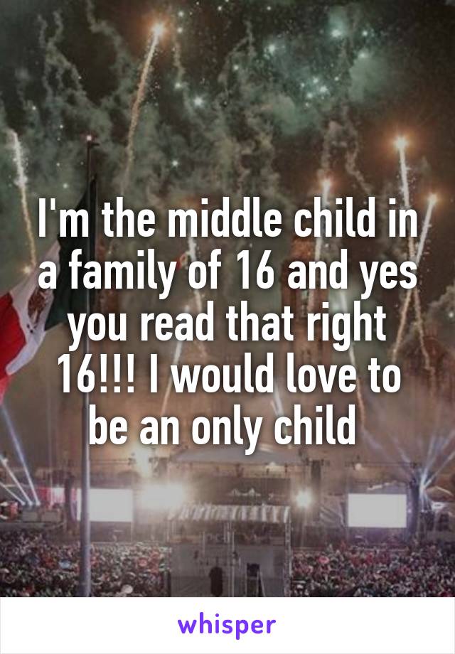 I'm the middle child in a family of 16 and yes you read that right 16!!! I would love to be an only child 