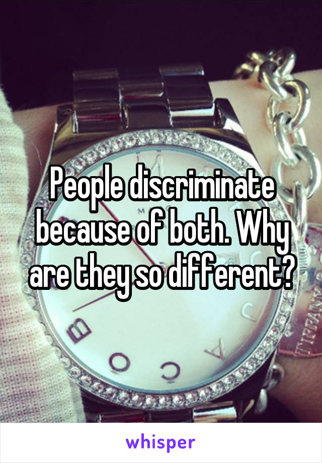 People discriminate because of both. Why are they so different?