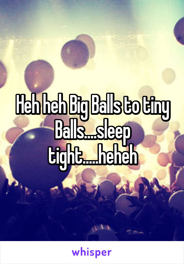 Heh heh Big Balls to tiny Balls....sleep tight.....heheh