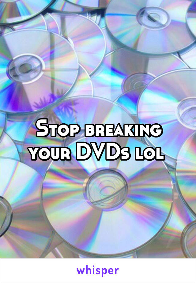 Stop breaking your DVDs lol 