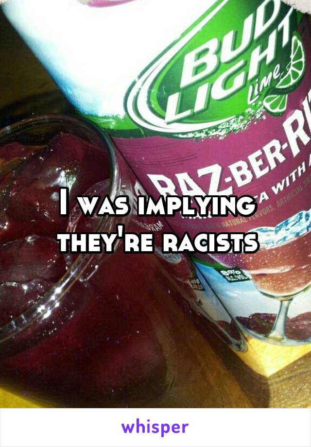 I was implying they're racists