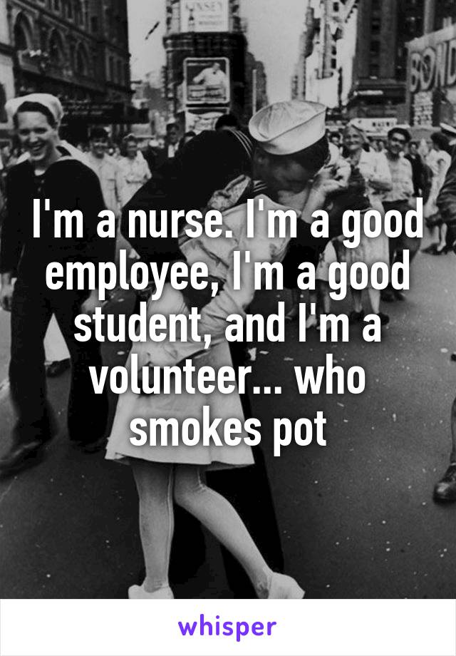 I'm a nurse. I'm a good employee, I'm a good student, and I'm a volunteer... who smokes pot