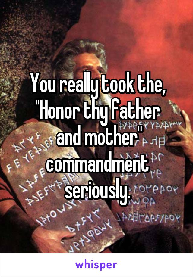 You really took the, "Honor thy father
 and mother" commandment seriously.