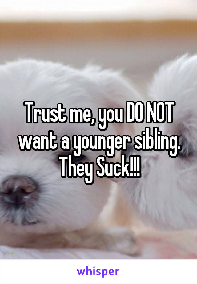 Trust me, you DO NOT want a younger sibling. They Suck!!!