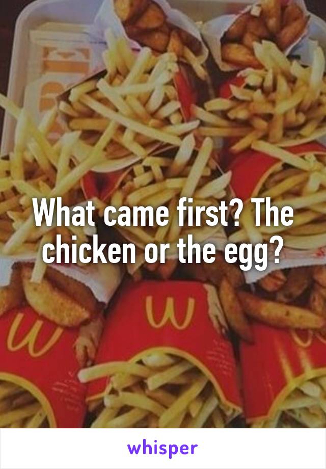 What came first? The chicken or the egg?