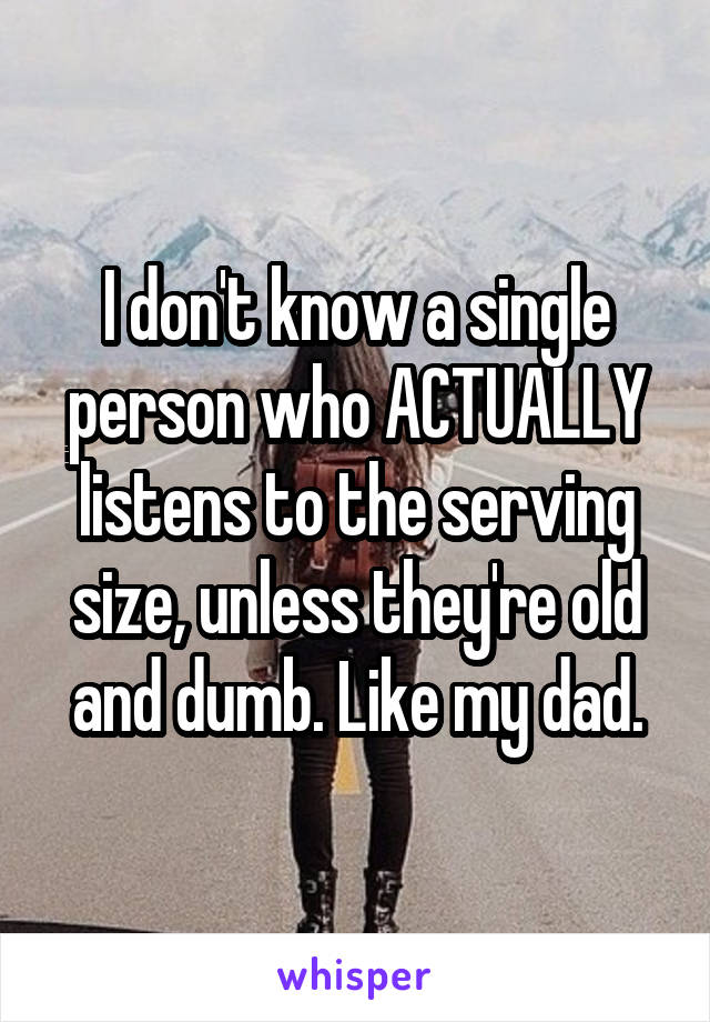 I don't know a single person who ACTUALLY listens to the serving size, unless they're old and dumb. Like my dad.