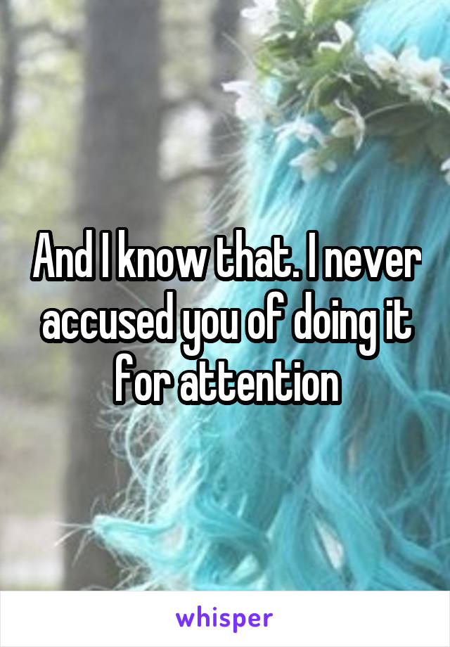 And I know that. I never accused you of doing it for attention