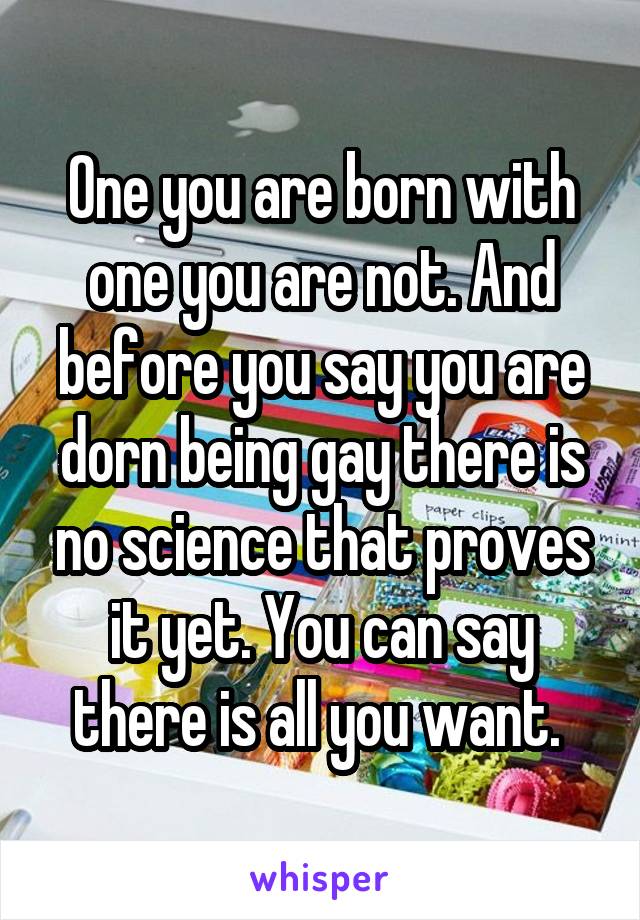 One you are born with one you are not. And before you say you are dorn being gay there is no science that proves it yet. You can say there is all you want. 