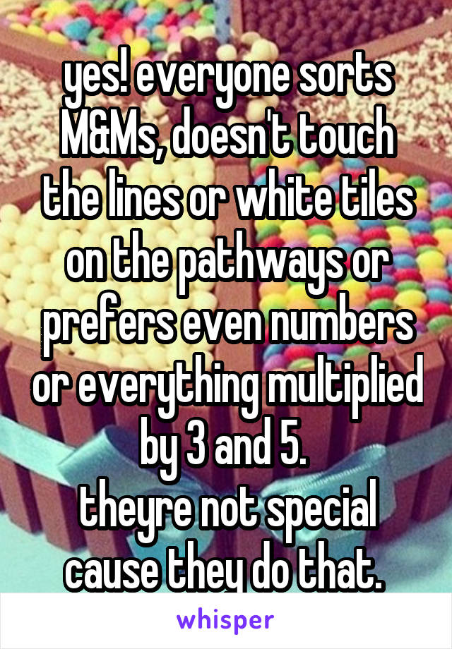 yes! everyone sorts M&Ms, doesn't touch the lines or white tiles on the pathways or prefers even numbers or everything multiplied by 3 and 5. 
theyre not special cause they do that. 