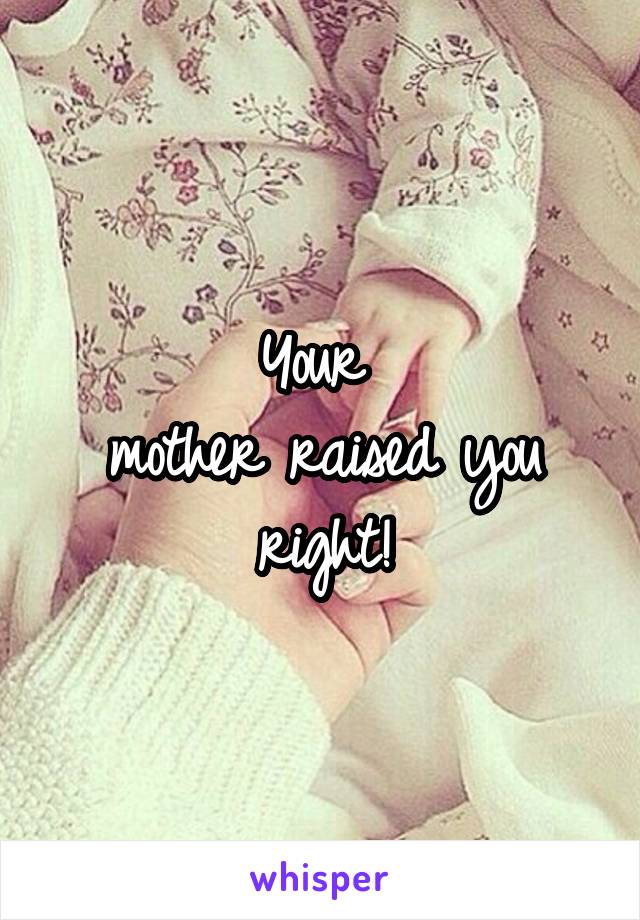 Your 
mother raised you right!