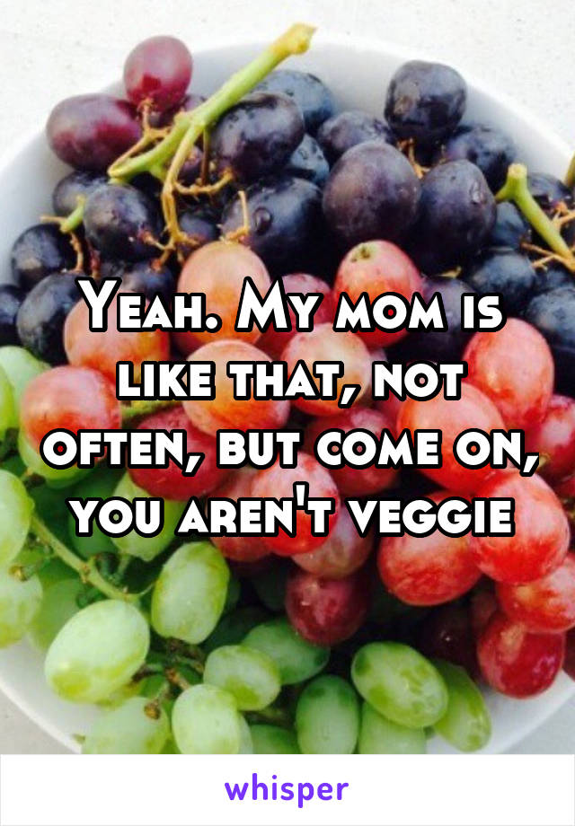 Yeah. My mom is like that, not often, but come on, you aren't veggie