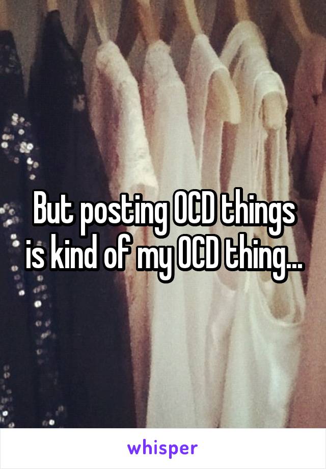 But posting OCD things is kind of my OCD thing...