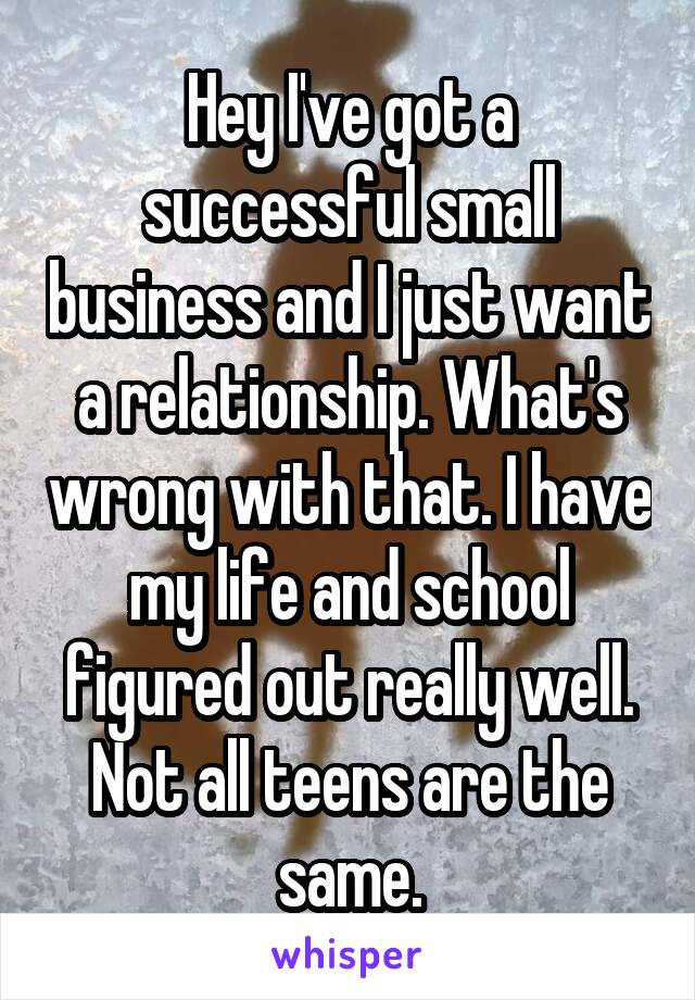 Hey I've got a successful small business and I just want a relationship. What's wrong with that. I have my life and school figured out really well. Not all teens are the same.
