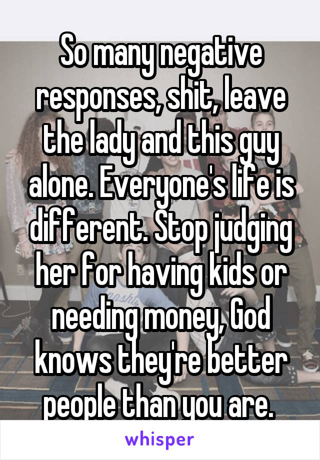 So many negative responses, shit, leave the lady and this guy alone. Everyone's life is different. Stop judging her for having kids or needing money, God knows they're better people than you are. 