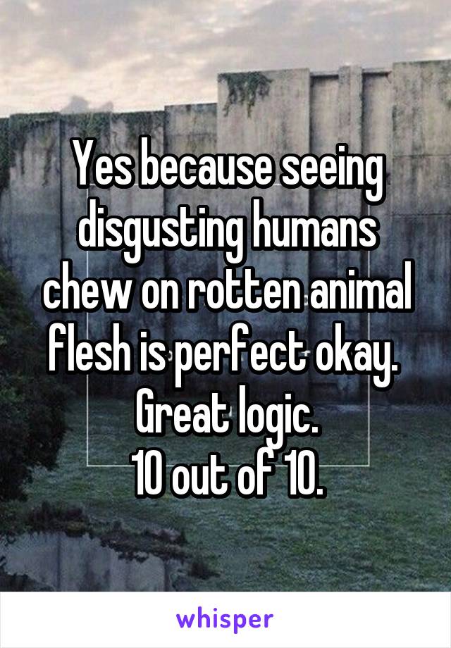 Yes because seeing disgusting humans chew on rotten animal flesh is perfect okay. 
Great logic.
10 out of 10.