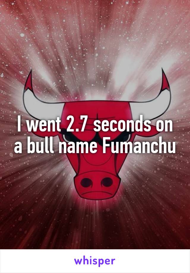 I went 2.7 seconds on a bull name Fumanchu