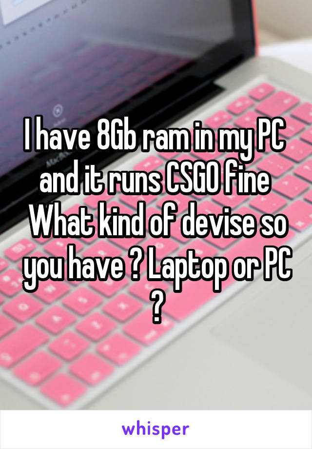 I have 8Gb ram in my PC 
and it runs CSGO fine 
What kind of devise so you have ? Laptop or PC ?