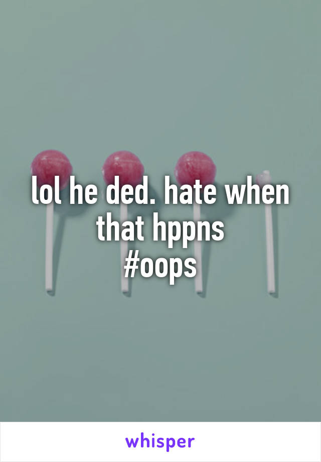 lol he ded. hate when that hppns
#oops