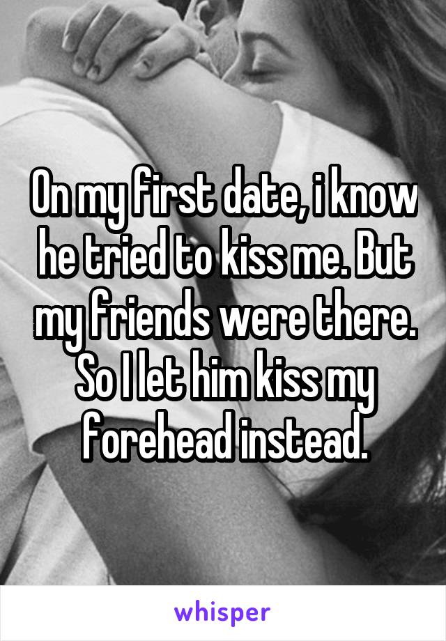 On my first date, i know he tried to kiss me. But my friends were there. So I let him kiss my forehead instead.