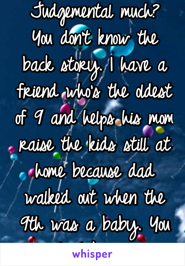 Judgemental much?
You don't know the back story. I have a friend who's the oldest of 9 and helps his mom raise the kids still at home because dad walked out when the 9th was a baby. You don't know. 