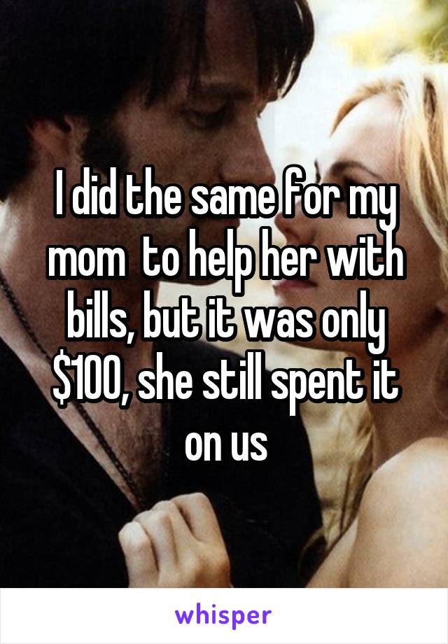 I did the same for my mom  to help her with bills, but it was only $100, she still spent it on us