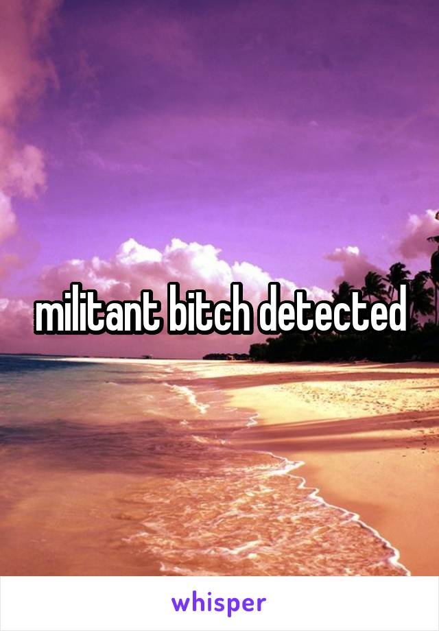 militant bitch detected