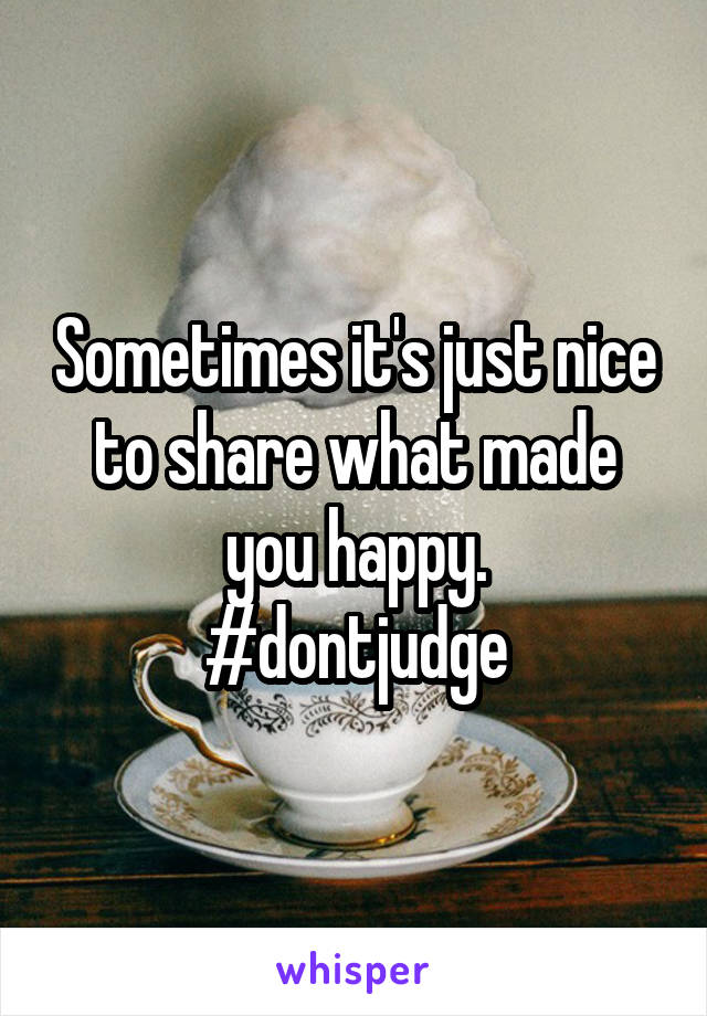 Sometimes it's just nice to share what made you happy.
#dontjudge