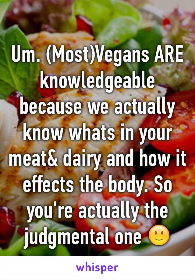 Um. (Most)Vegans ARE knowledgeable because we actually know whats in your meat& dairy and how it effects the body. So you're actually the judgmental one 🙂