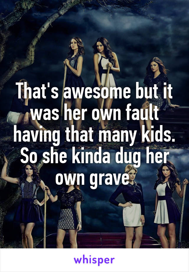 That's awesome but it was her own fault having that many kids. So she kinda dug her own grave 