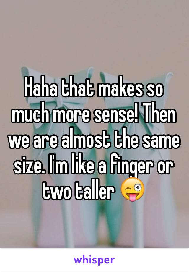 Haha that makes so much more sense! Then we are almost the same size. I'm like a finger or two taller 😜