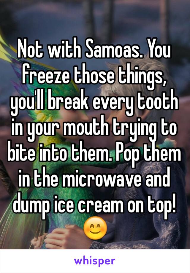 Not with Samoas. You freeze those things, you'll break every tooth in your mouth trying to bite into them. Pop them in the microwave and dump ice cream on top! 😊