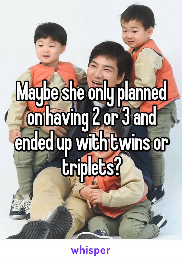 Maybe she only planned on having 2 or 3 and ended up with twins or triplets?