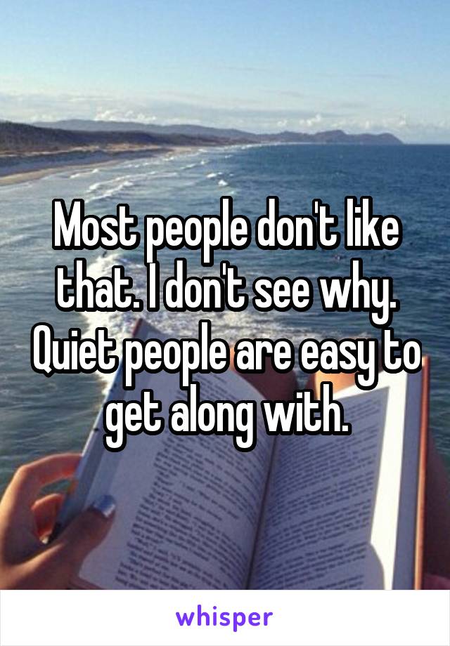 Most people don't like that. I don't see why. Quiet people are easy to get along with.