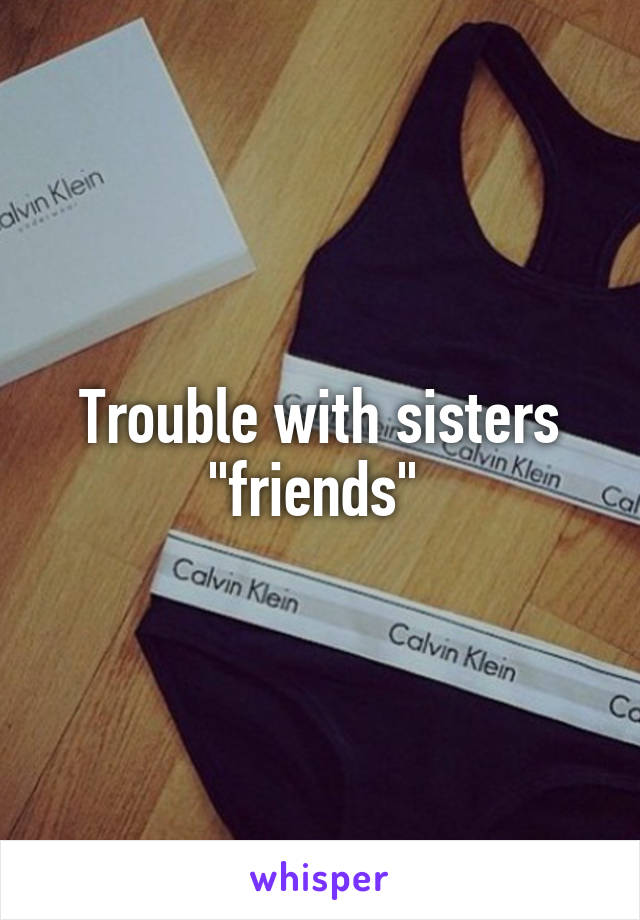 Trouble with sisters "friends" 