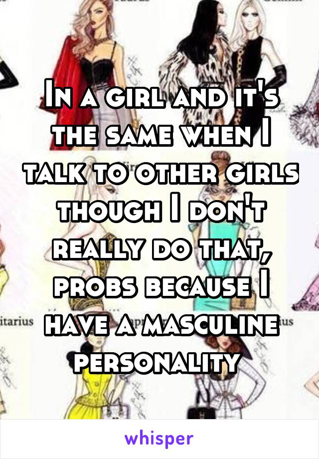 In a girl and it's the same when I talk to other girls though I don't really do that, probs because I have a masculine personality 