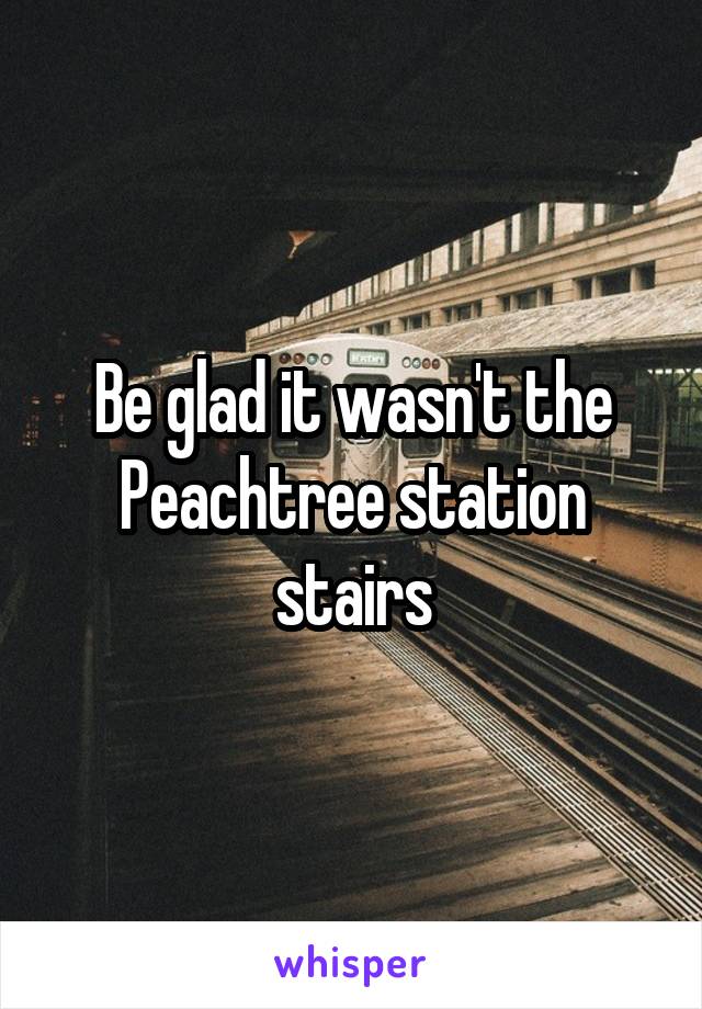 Be glad it wasn't the Peachtree station stairs