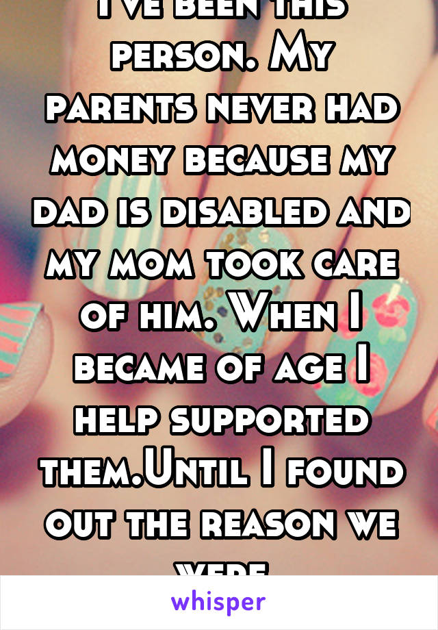 I've been this person. My parents never had money because my dad is disabled and my mom took care of him. When I became of age I help supported them.Until I found out the reason we were poorgambling