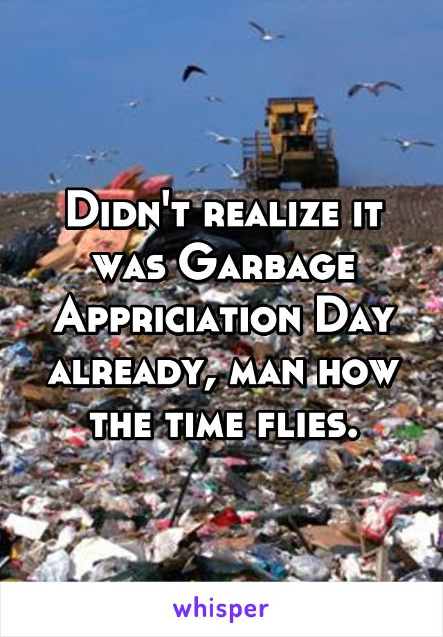 Didn't realize it was Garbage Appriciation Day already, man how the time flies.