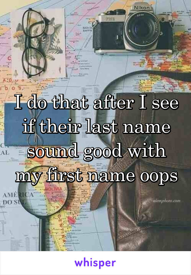 I do that after I see if their last name sound good with my first name oops