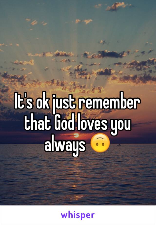 It's ok just remember that God loves you always 🙃