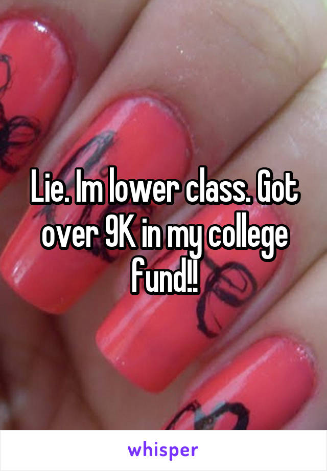 Lie. Im lower class. Got over 9K in my college fund!!