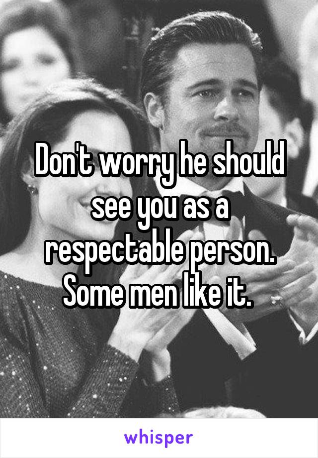 Don't worry he should see you as a respectable person. Some men like it. 