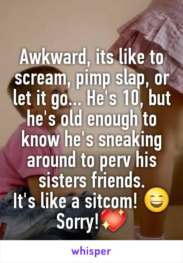 Awkward, its like to scream, pimp slap, or let it go... He's 10, but he's old enough to know he's sneaking around to perv his sisters friends.
It's like a sitcom! 😄 Sorry!💖