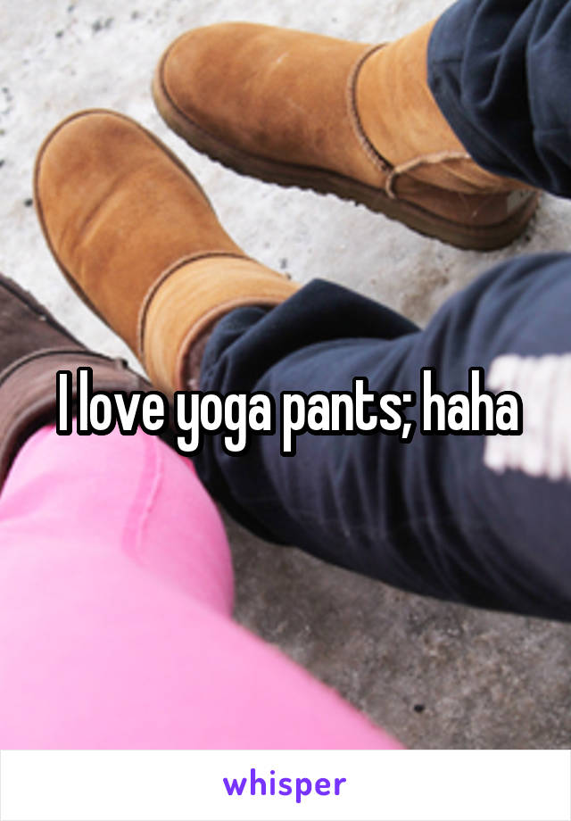 I love yoga pants; haha