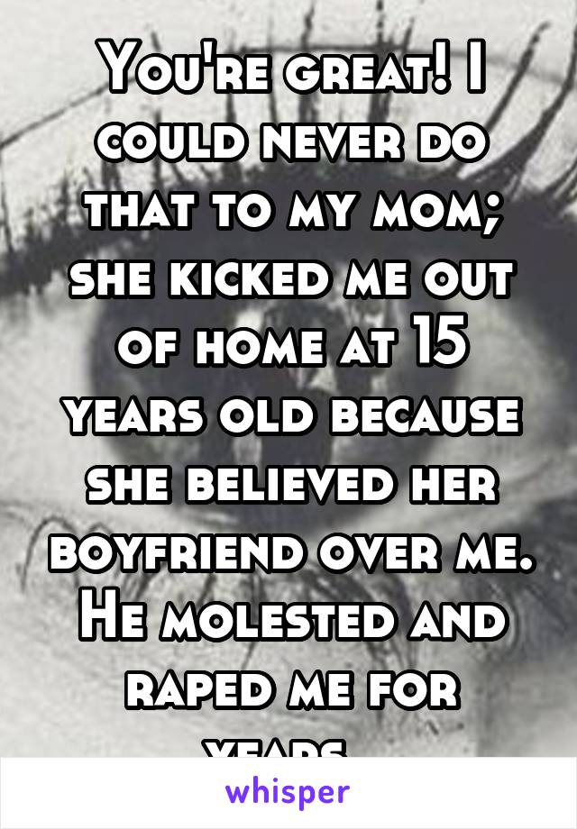 You're great! I could never do that to my mom; she kicked me out of home at 15 years old because she believed her boyfriend over me. He molested and raped me for years. 