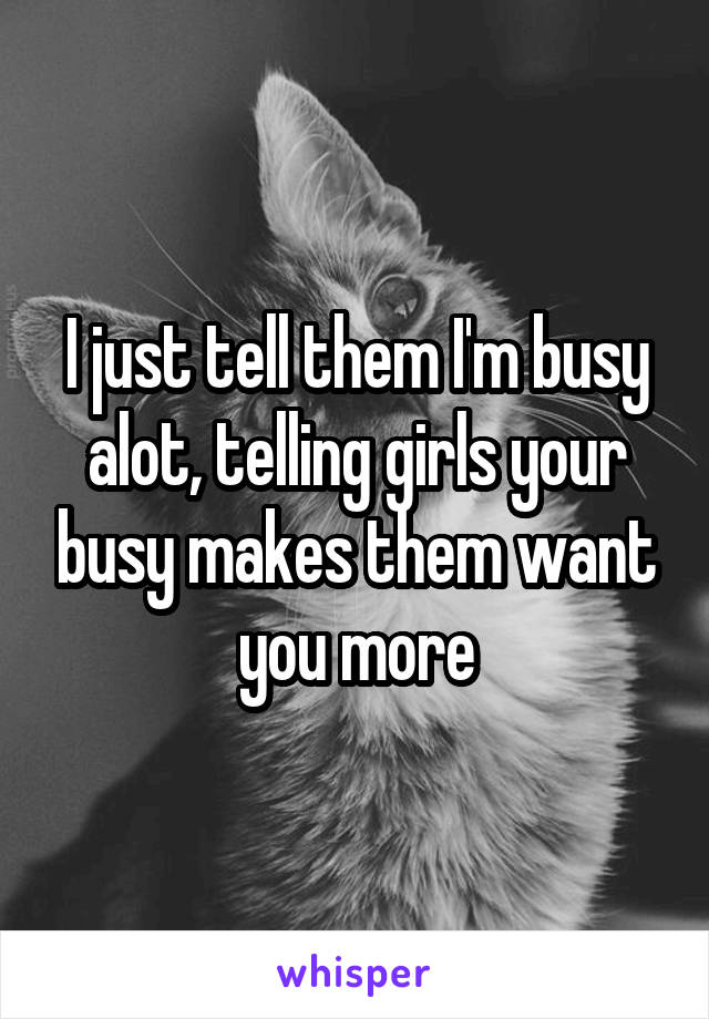 I just tell them I'm busy alot, telling girls your busy makes them want you more