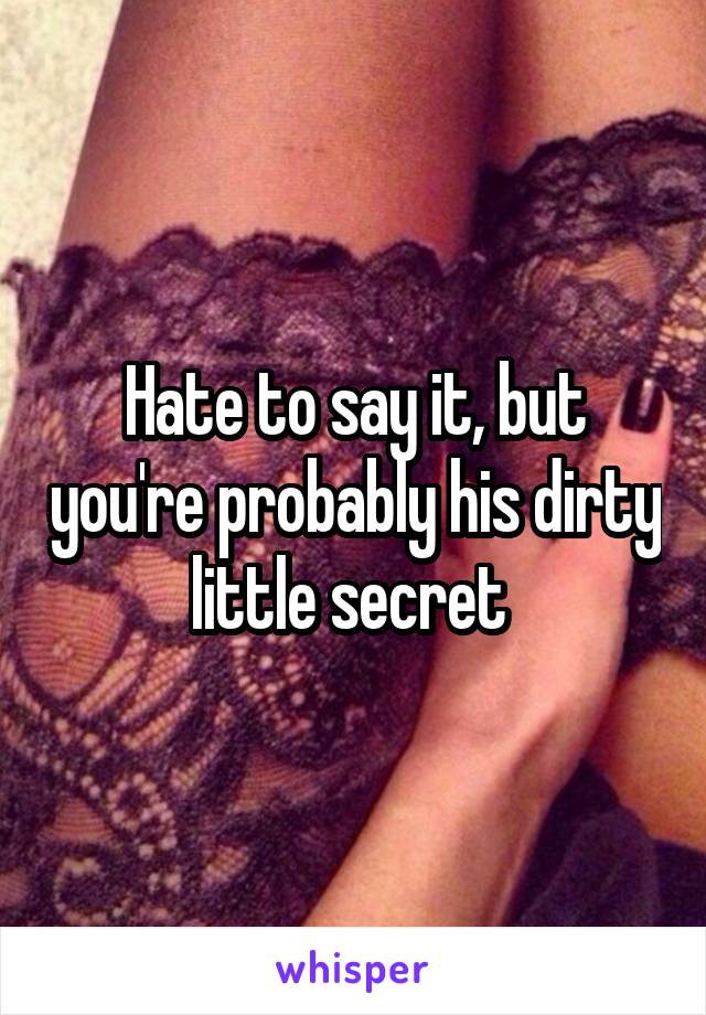 Hate to say it, but you're probably his dirty little secret 