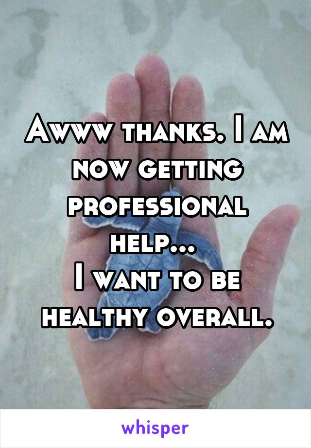 Awww thanks. I am now getting professional help... 
I want to be healthy overall.