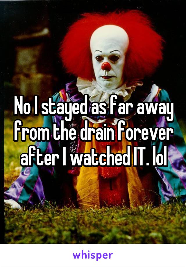 No I stayed as far away from the drain forever after I watched IT. lol