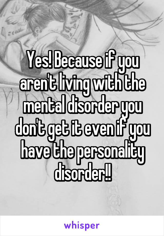 Yes! Because if you aren't living with the mental disorder you don't get it even if you have the personality disorder!!